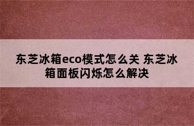 东芝冰箱eco模式怎么关 东芝冰箱面板闪烁怎么解决